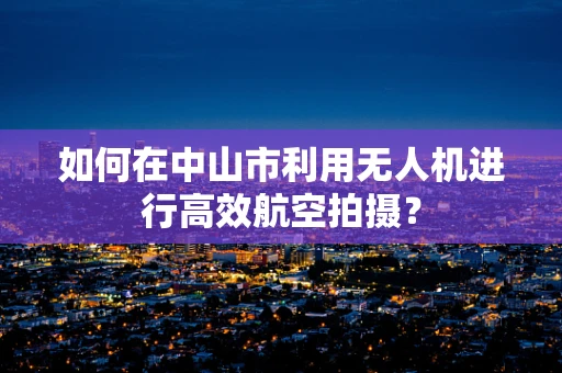 如何在中山市利用无人机进行高效航空拍摄？