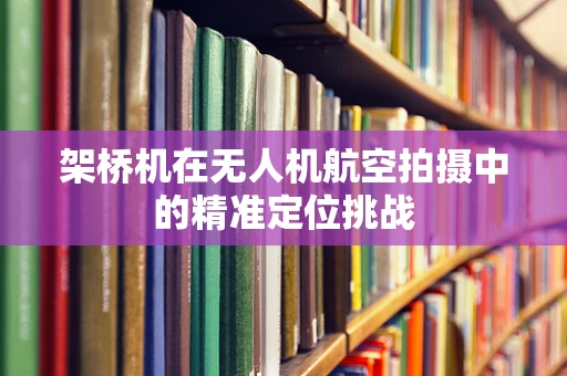 架桥机在无人机航空拍摄中的精准定位挑战