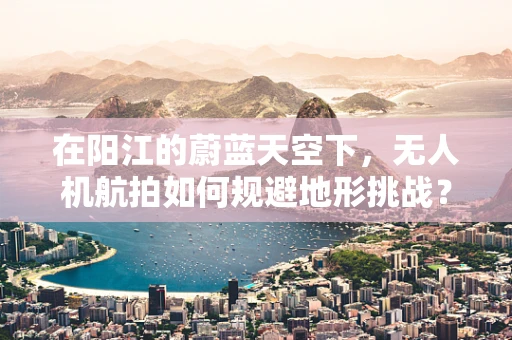 在阳江的蔚蓝天空下，无人机航拍如何规避地形挑战？