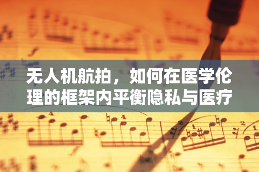无人机航拍，如何在医学伦理的框架内平衡隐私与医疗进步？