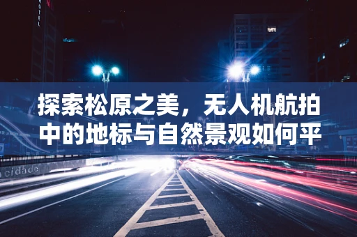 探索松原之美，无人机航拍中的地标与自然景观如何平衡？
