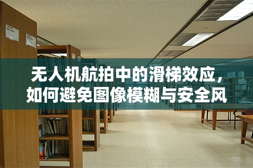 无人机航拍中的滑梯效应，如何避免图像模糊与安全风险？