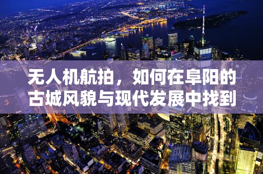 无人机航拍，如何在阜阳的古城风貌与现代发展中找到完美视角？