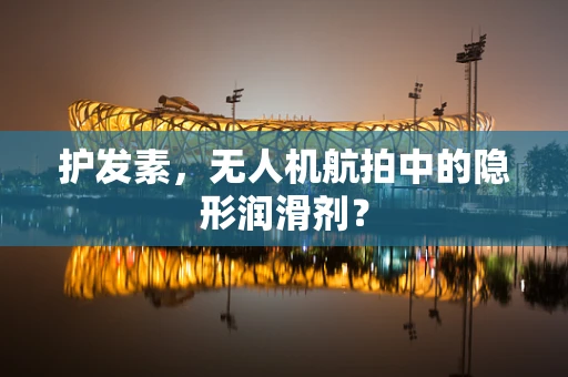 护发素，无人机航拍中的隐形润滑剂？