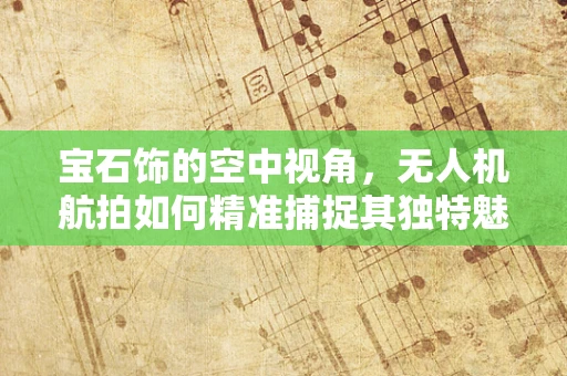 宝石饰的空中视角，无人机航拍如何精准捕捉其独特魅力？