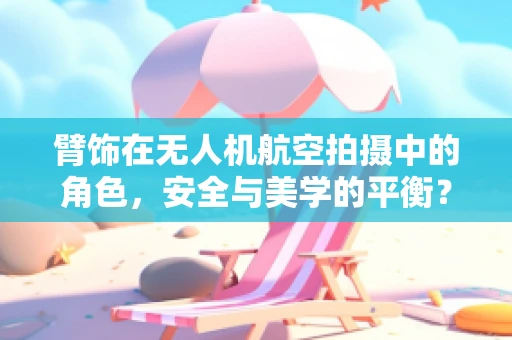臂饰在无人机航空拍摄中的角色，安全与美学的平衡？