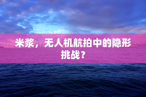 米浆，无人机航拍中的隐形挑战？