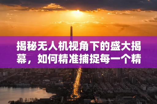 揭秘无人机视角下的盛大揭幕，如何精准捕捉每一个精彩瞬间？