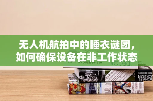 无人机航拍中的睡衣谜团，如何确保设备在非工作状态下的安全？