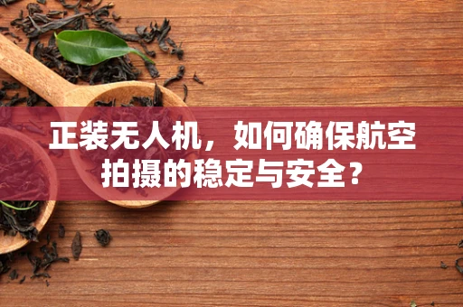 正装无人机，如何确保航空拍摄的稳定与安全？