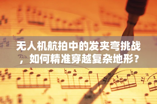 无人机航拍中的发夹弯挑战，如何精准穿越复杂地形？