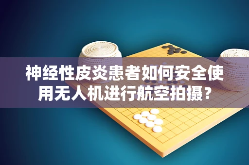 神经性皮炎患者如何安全使用无人机进行航空拍摄？