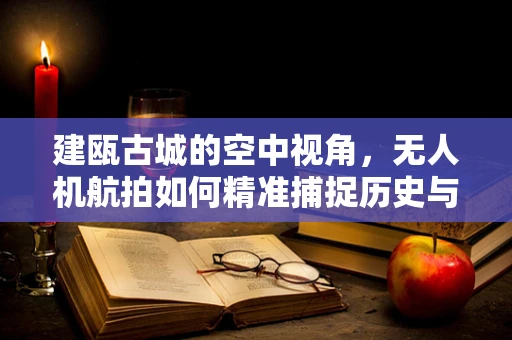 建瓯古城的空中视角，无人机航拍如何精准捕捉历史与现代的交融？