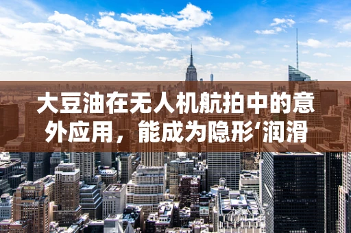 大豆油在无人机航拍中的意外应用，能成为隐形‘润滑剂’吗？