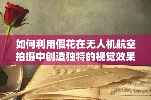 如何利用假花在无人机航空拍摄中创造独特的视觉效果？