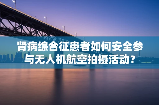 肾病综合征患者如何安全参与无人机航空拍摄活动？