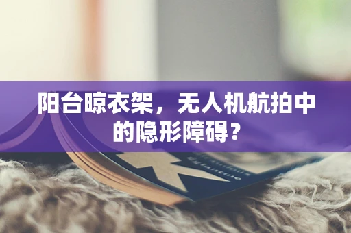 阳台晾衣架，无人机航拍中的隐形障碍？
