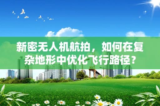 新密无人机航拍，如何在复杂地形中优化飞行路径？