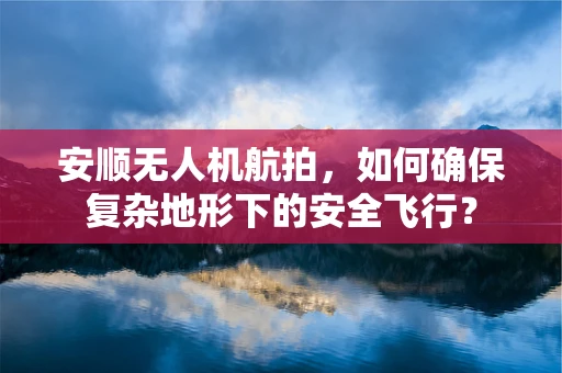 安顺无人机航拍，如何确保复杂地形下的安全飞行？