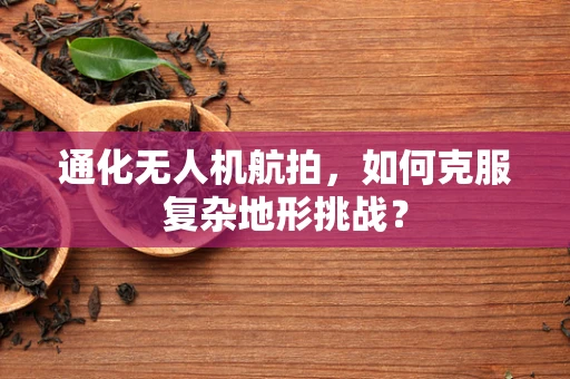 通化无人机航拍，如何克服复杂地形挑战？