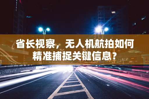 省长视察，无人机航拍如何精准捕捉关键信息？