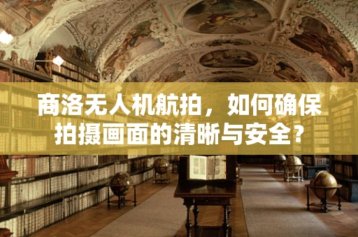 商洛无人机航拍，如何确保拍摄画面的清晰与安全？
