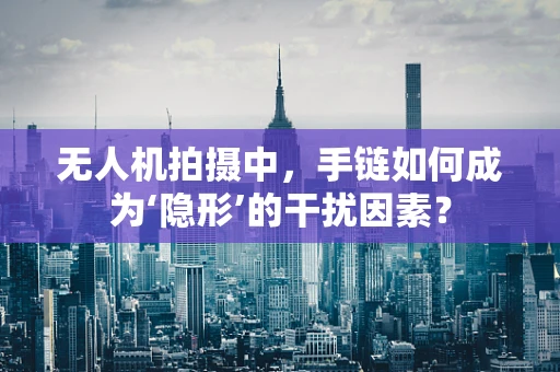无人机拍摄中，手链如何成为‘隐形’的干扰因素？