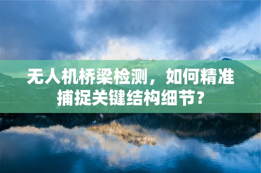 无人机桥梁检测，如何精准捕捉关键结构细节？