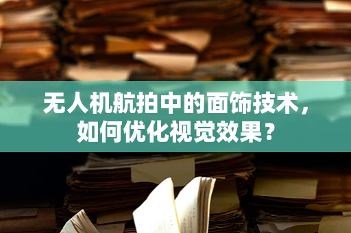 无人机航拍中的面饰技术，如何优化视觉效果？