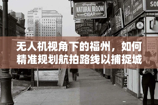 无人机视角下的福州，如何精准规划航拍路线以捕捉城市魅力？
