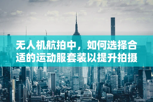 无人机航拍中，如何选择合适的运动服套装以提升拍摄效率与安全性？