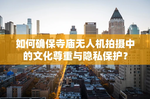 如何确保寺庙无人机拍摄中的文化尊重与隐私保护？