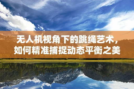 无人机视角下的跳绳艺术，如何精准捕捉动态平衡之美？