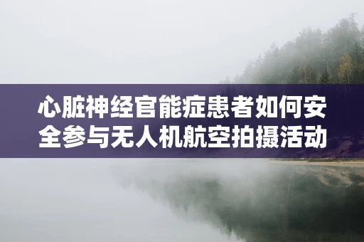 心脏神经官能症患者如何安全参与无人机航空拍摄活动？