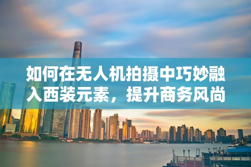 如何在无人机拍摄中巧妙融入西装元素，提升商务风尚？