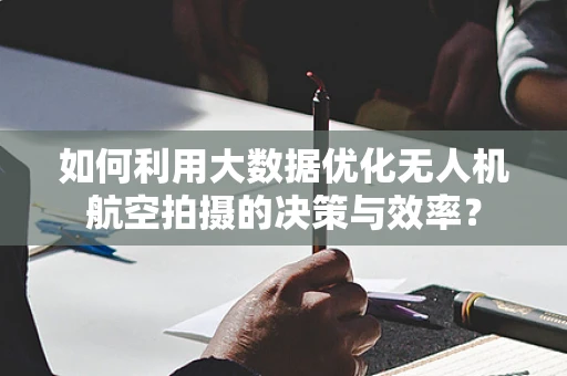 如何利用大数据优化无人机航空拍摄的决策与效率？