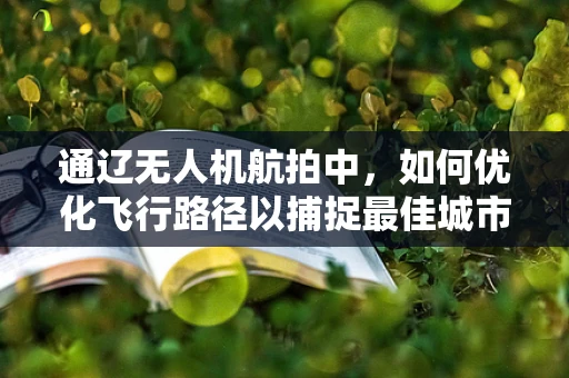 通辽无人机航拍中，如何优化飞行路径以捕捉最佳城市景观？