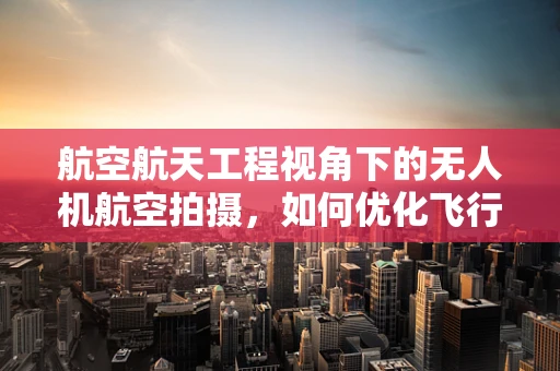 航空航天工程视角下的无人机航空拍摄，如何优化飞行路径以提升图像质量？