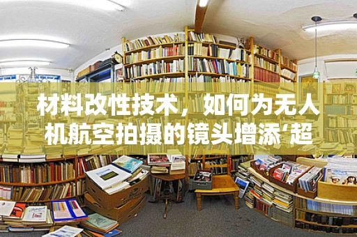 材料改性技术，如何为无人机航空拍摄的镜头增添‘超能力’？