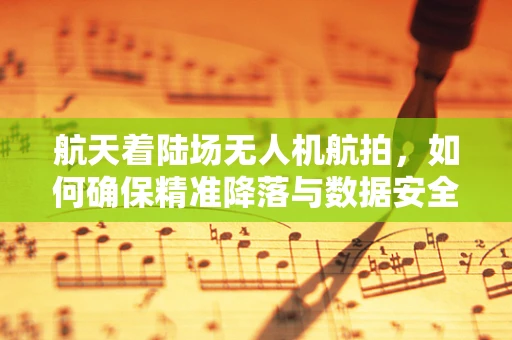 航天着陆场无人机航拍，如何确保精准降落与数据安全？