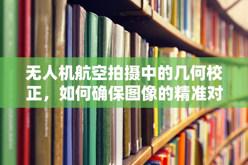 无人机航空拍摄中的几何校正，如何确保图像的精准对齐？