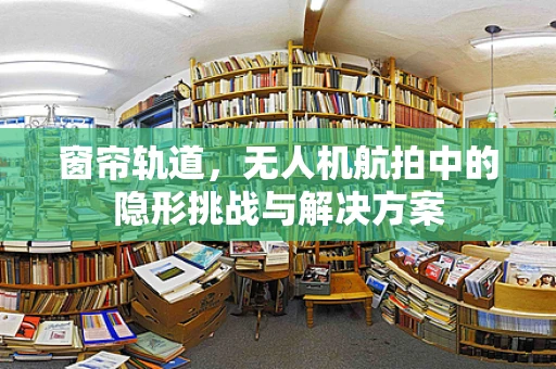 窗帘轨道，无人机航拍中的隐形挑战与解决方案