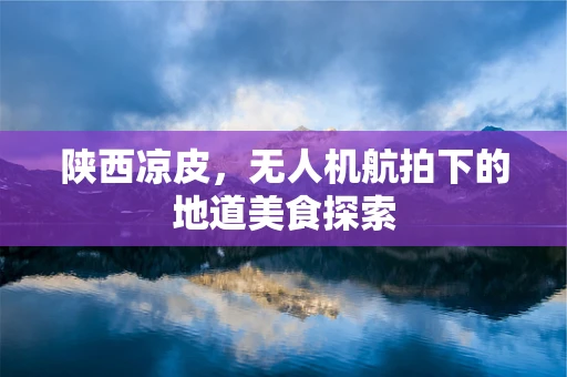 陕西凉皮，无人机航拍下的地道美食探索