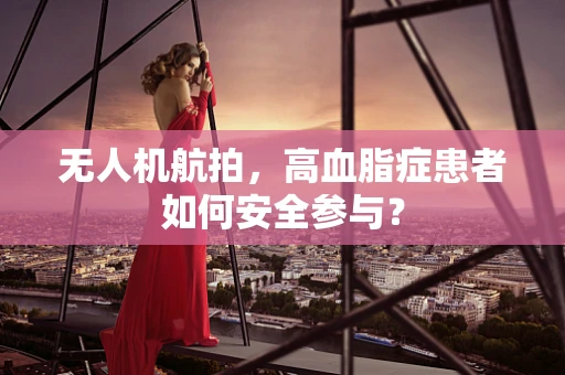 无人机航拍，高血脂症患者如何安全参与？