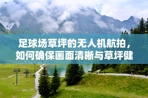 足球场草坪的无人机航拍，如何确保画面清晰与草坪健康？