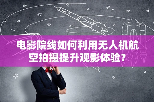 电影院线如何利用无人机航空拍摄提升观影体验？