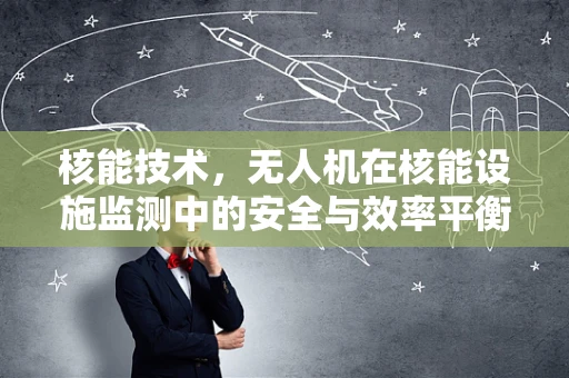 核能技术，无人机在核能设施监测中的安全与效率平衡