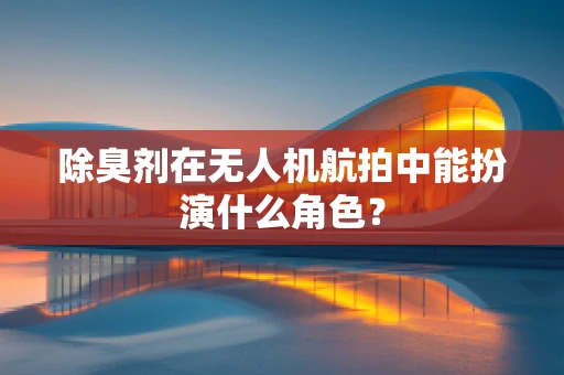 除臭剂在无人机航拍中能扮演什么角色？