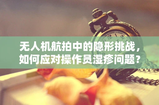无人机航拍中的隐形挑战，如何应对操作员湿疹问题？