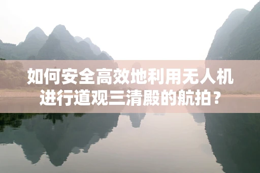如何安全高效地利用无人机进行道观三清殿的航拍？